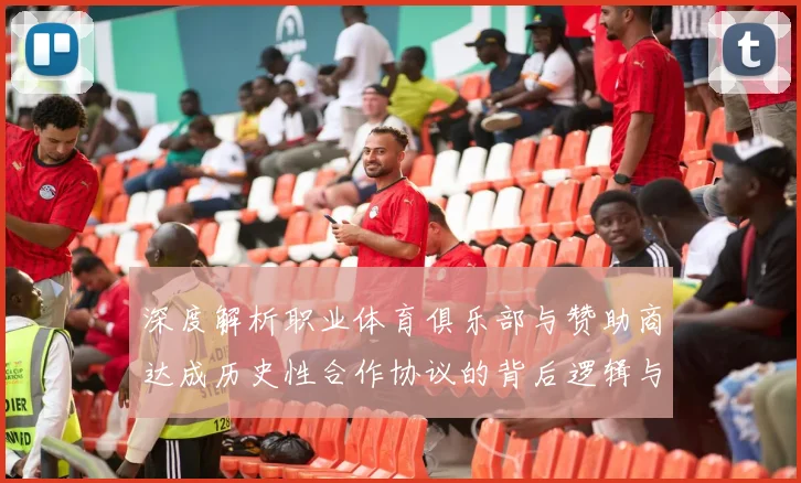 深度解析职业体育俱乐部与赞助商达成历史性合作协议的背后逻辑与数据支撑