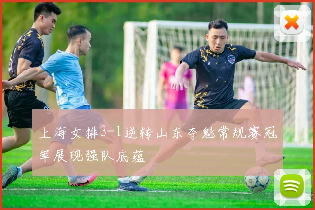 上海女排3-1逆转山东夺魁常规赛冠军展现强队底蕴