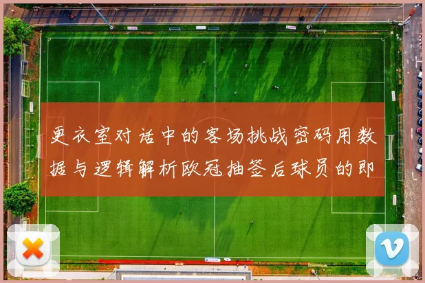 更衣室对话中的客场挑战密码用数据与逻辑解析欧冠抽签后球员的即时专业应对